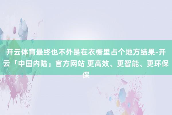 开云体育最终也不外是在衣橱里占个地方结果-开云「中国内陆」官方网站 更高效、更智能、更环保