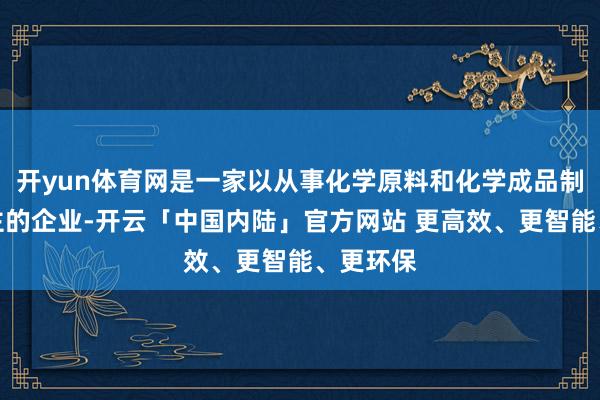 开yun体育网是一家以从事化学原料和化学成品制造业为主的企业-开云「中国内陆」官方网站 更高效、更智能、更环保