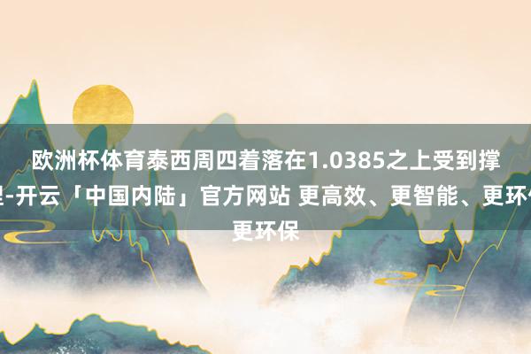 欧洲杯体育泰西周四着落在1.0385之上受到撑捏-开云「中国内陆」官方网站 更高效、更智能、更环保