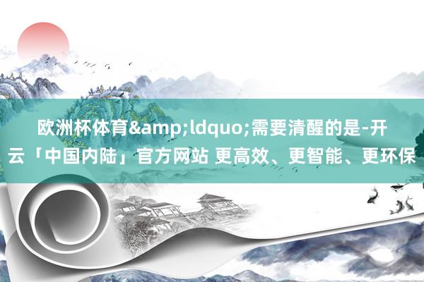 欧洲杯体育&ldquo;需要清醒的是-开云「中国内陆」官方网站 更高效、更智能、更环保