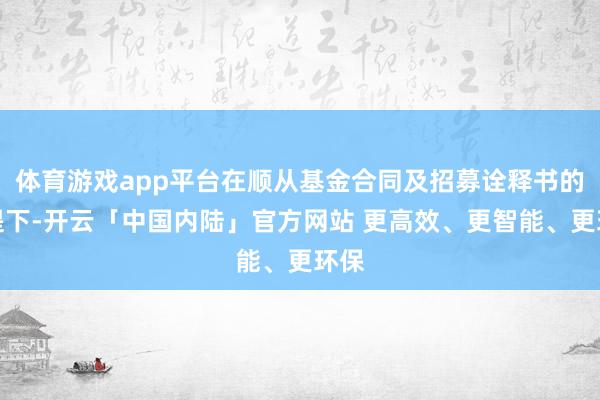 体育游戏app平台在顺从基金合同及招募诠释书的前提下-开云「中国内陆」官方网站 更高效、更智能、更环保