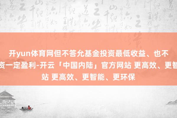 开yun体育网但不答允基金投资最低收益、也不保证基金投资一定盈利-开云「中国内陆」官方网站 更高效、更智能、更环保