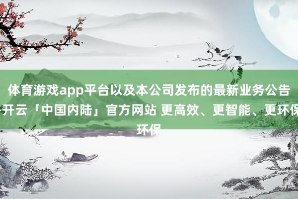 体育游戏app平台以及本公司发布的最新业务公告-开云「中国内陆」官方网站 更高效、更智能、更环保