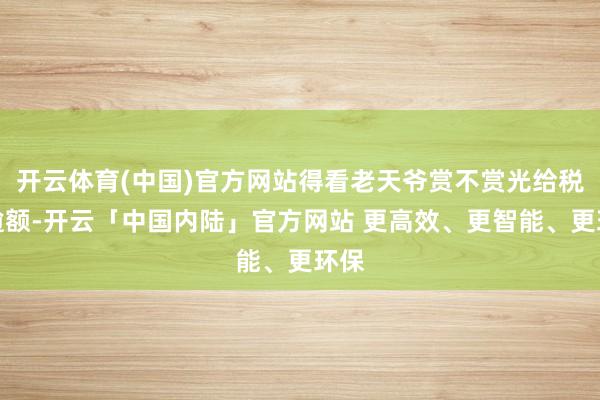开云体育(中国)官方网站得看老天爷赏不赏光给税收逾额-开云「中国内陆」官方网站 更高效、更智能、更环保