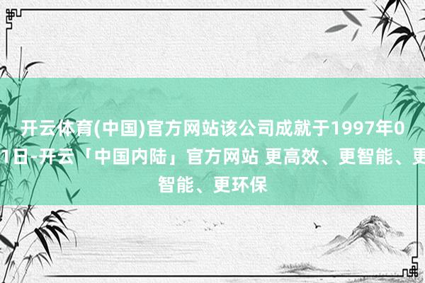 开云体育(中国)官方网站该公司成就于1997年09月01日-开云「中国内陆」官方网站 更高效、更智能、更环保