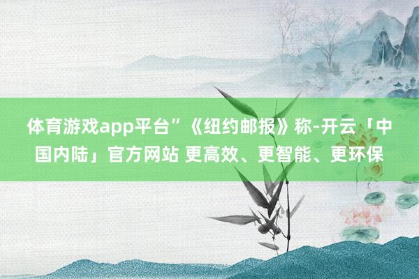 体育游戏app平台”　　《纽约邮报》称-开云「中国内陆」官方网站 更高效、更智能、更环保