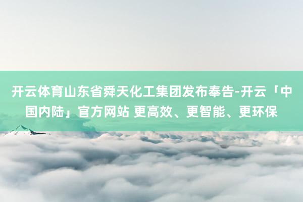 开云体育山东省舜天化工集团发布奉告-开云「中国内陆」官方网站 更高效、更智能、更环保