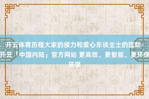 开云体育历程大家的接力和爱心东谈主士的匡助-开云「中国内陆」官方网站 更高效、更智能、更环保