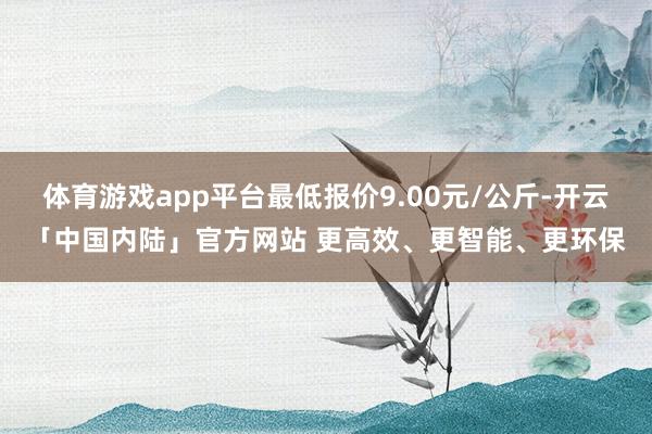 体育游戏app平台最低报价9.00元/公斤-开云「中国内陆」官方网站 更高效、更智能、更环保