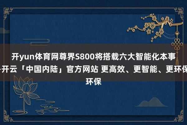 开yun体育网尊界S800将搭载六大智能化本事-开云「中国内陆」官方网站 更高效、更智能、更环保
