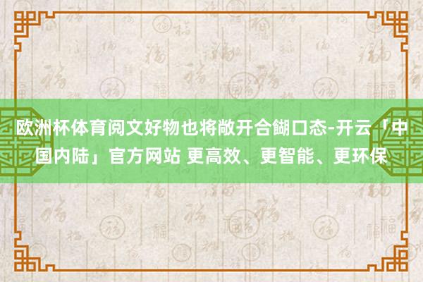 欧洲杯体育阅文好物也将敞开合餬口态-开云「中国内陆」官方网站 更高效、更智能、更环保