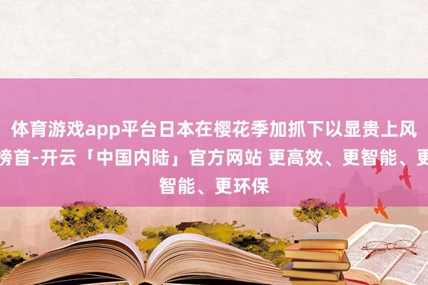 体育游戏app平台日本在樱花季加抓下以显贵上风稳居榜首-开云「中国内陆」官方网站 更高效、更智能、更环保