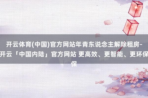 开云体育(中国)官方网站年青东说念主解除租房-开云「中国内陆」官方网站 更高效、更智能、更环保