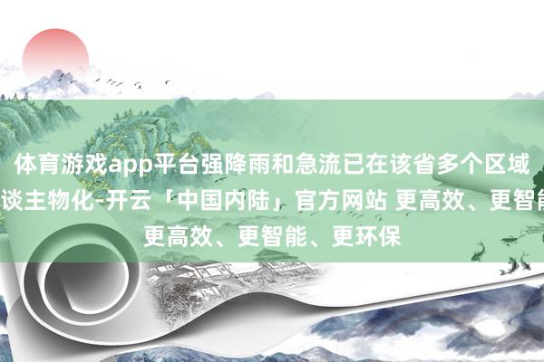 体育游戏app平台强降雨和急流已在该省多个区域共形成5东谈主物化-开云「中国内陆」官方网站 更高效、更智能、更环保
