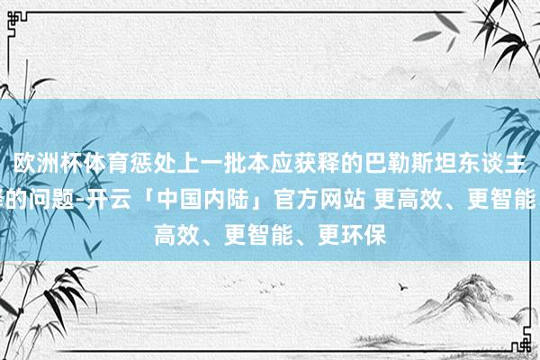 欧洲杯体育惩处上一批本应获释的巴勒斯坦东谈主蔓延开释的问题-开云「中国内陆」官方网站 更高效、更智能、更环保