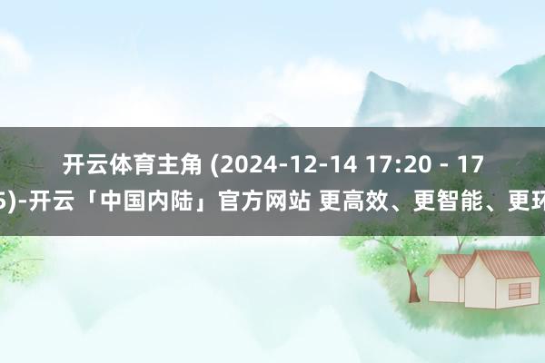 开云体育主角 (2024-12-14 17:20 - 17:45)-开云「中国内陆」官方网站 更高效、更智能、更环保