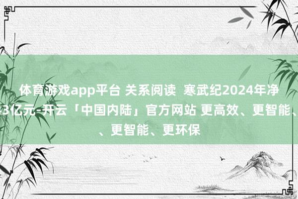 体育游戏app平台 关系阅读  寒武纪2024年净亏本4.43亿元-开云「中国内陆」官方网站 更高效、更智能、更环保