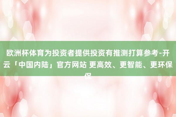 欧洲杯体育为投资者提供投资有推测打算参考-开云「中国内陆」官方网站 更高效、更智能、更环保