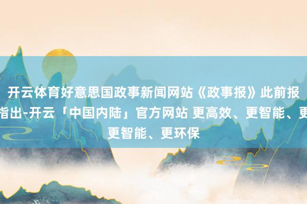 开云体育好意思国政事新闻网站《政事报》此前报说念指出-开云「中国内陆」官方网站 更高效、更智能、更环保