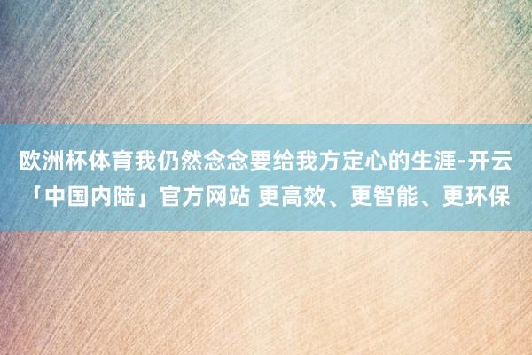 欧洲杯体育我仍然念念要给我方定心的生涯-开云「中国内陆」官方网站 更高效、更智能、更环保
