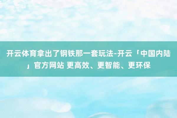 开云体育拿出了钢铁那一套玩法-开云「中国内陆」官方网站 更高效、更智能、更环保