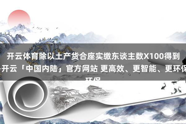 开云体育除以土产货合座实缴东谈主数X100得到-开云「中国内陆」官方网站 更高效、更智能、更环保