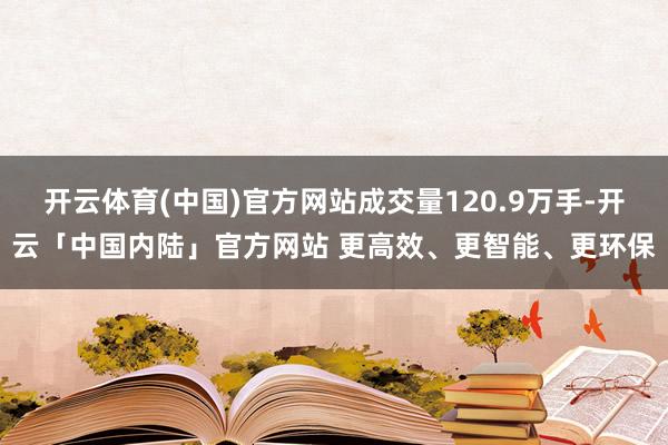 开云体育(中国)官方网站成交量120.9万手-开云「中国内陆」官方网站 更高效、更智能、更环保