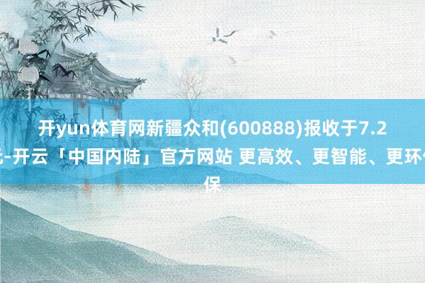 开yun体育网新疆众和(600888)报收于7.2元-开云「中国内陆」官方网站 更高效、更智能、更环保