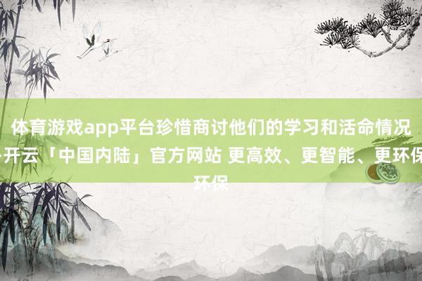 体育游戏app平台珍惜商讨他们的学习和活命情况-开云「中国内陆」官方网站 更高效、更智能、更环保