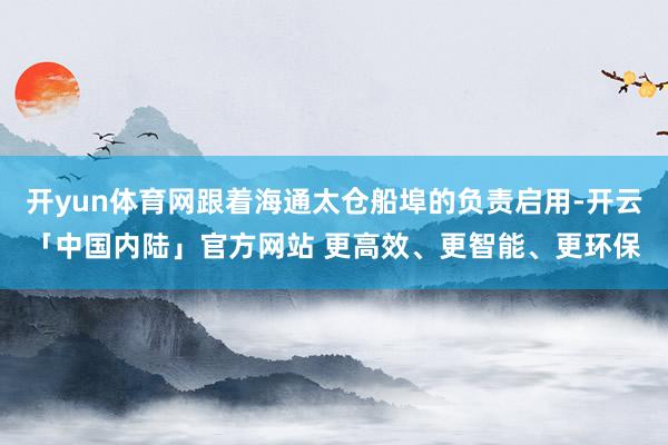 开yun体育网跟着海通太仓船埠的负责启用-开云「中国内陆」官方网站 更高效、更智能、更环保
