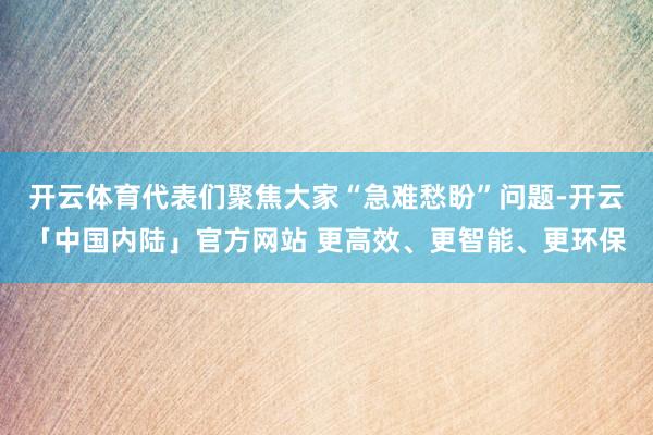 开云体育代表们聚焦大家“急难愁盼”问题-开云「中国内陆」官方网站 更高效、更智能、更环保