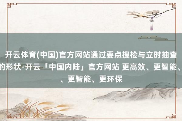 开云体育(中国)官方网站通过要点搜检与立时抽查相归拢的形状-开云「中国内陆」官方网站 更高效、更智能、更环保