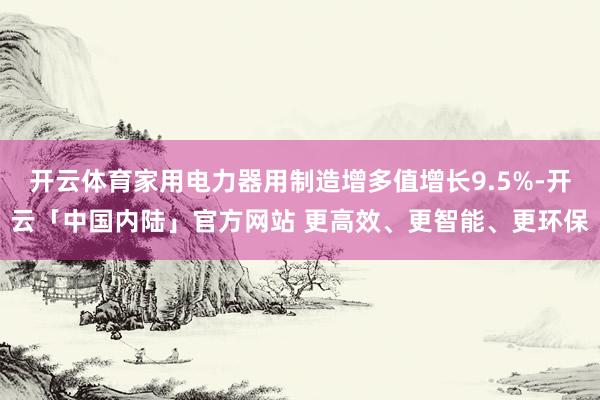 开云体育家用电力器用制造增多值增长9.5%-开云「中国内陆」官方网站 更高效、更智能、更环保