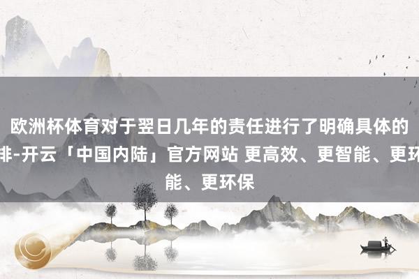 欧洲杯体育对于翌日几年的责任进行了明确具体的安排-开云「中国内陆」官方网站 更高效、更智能、更环保