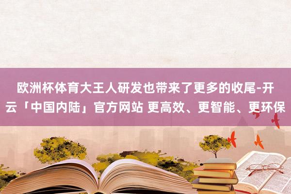 欧洲杯体育　　大王人研发也带来了更多的收尾-开云「中国内陆」官方网站 更高效、更智能、更环保