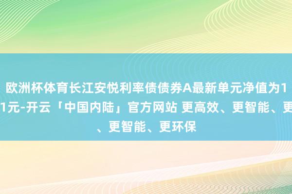 欧洲杯体育长江安悦利率债债券A最新单元净值为1.0331元-开云「中国内陆」官方网站 更高效、更智能、更环保