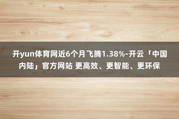 开yun体育网近6个月飞腾1.38%-开云「中国内陆」官方网站 更高效、更智能、更环保