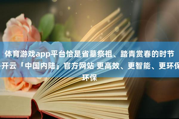 体育游戏app平台恰是省墓祭祖、踏青赏春的时节-开云「中国内陆」官方网站 更高效、更智能、更环保