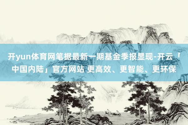 开yun体育网笔据最新一期基金季报显现-开云「中国内陆」官方网站 更高效、更智能、更环保