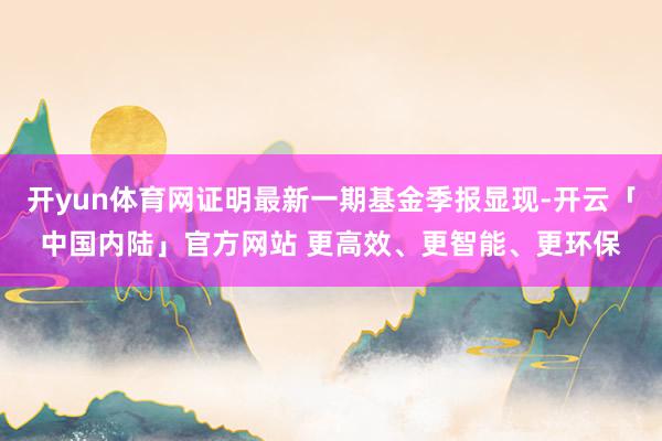开yun体育网证明最新一期基金季报显现-开云「中国内陆」官方网站 更高效、更智能、更环保