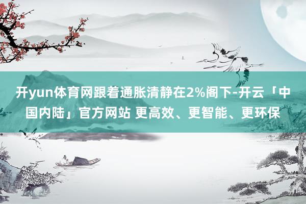 开yun体育网跟着通胀清静在2%阁下-开云「中国内陆」官方网站 更高效、更智能、更环保