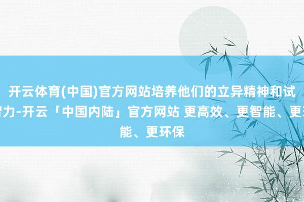 开云体育(中国)官方网站培养他们的立异精神和试验智力-开云「中国内陆」官方网站 更高效、更智能、更环保