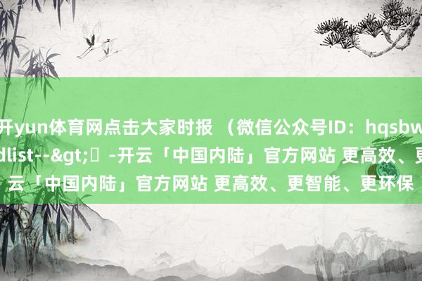开yun体育网点击大家时报 （微信公众号ID：hqsbwx）　　]article_adlist-->	-开云「中国内陆」官方网站 更高效、更智能、更环保
