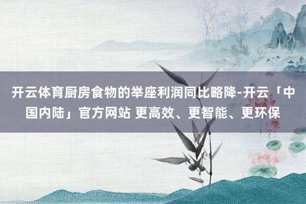 开云体育厨房食物的举座利润同比略降-开云「中国内陆」官方网站 更高效、更智能、更环保