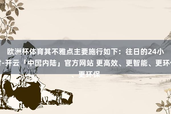 欧洲杯体育其不雅点主要施行如下：往日的24小时-开云「中国内陆」官方网站 更高效、更智能、更环保