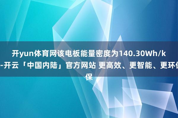开yun体育网该电板能量密度为140.30Wh/kg-开云「中国内陆」官方网站 更高效、更智能、更环保