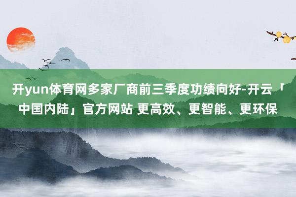 开yun体育网多家厂商前三季度功绩向好-开云「中国内陆」官方网站 更高效、更智能、更环保
