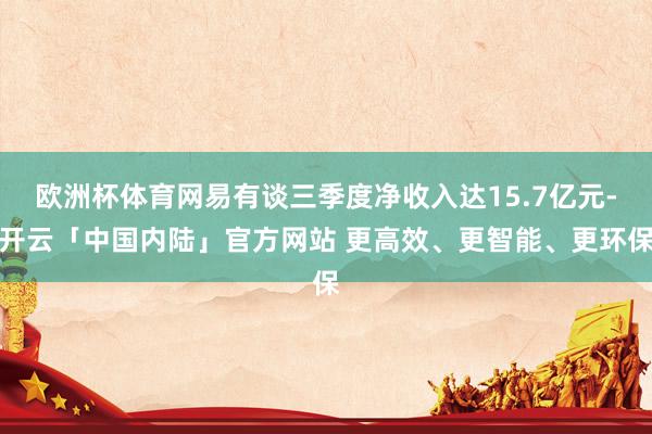 欧洲杯体育网易有谈三季度净收入达15.7亿元-开云「中国内陆」官方网站 更高效、更智能、更环保