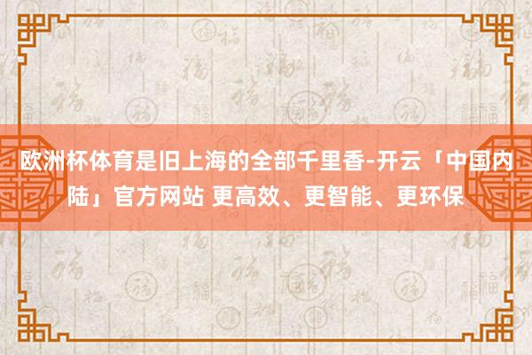 欧洲杯体育是旧上海的全部千里香-开云「中国内陆」官方网站 更高效、更智能、更环保