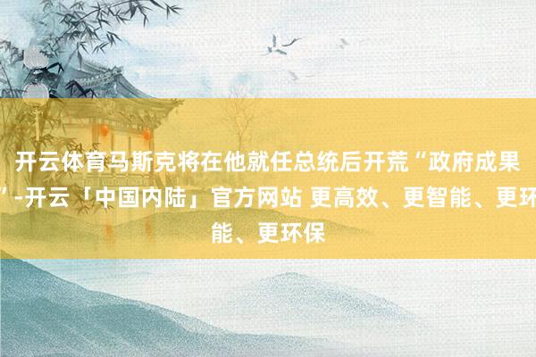 开云体育马斯克将在他就任总统后开荒“政府成果部”-开云「中国内陆」官方网站 更高效、更智能、更环保